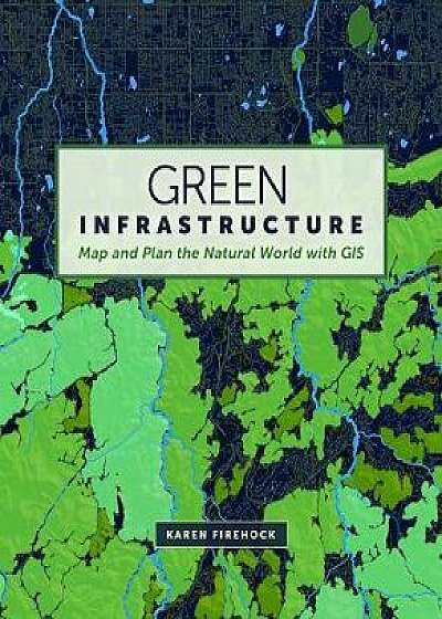 Green Infrastructure: Map and Plan the Natural World with GIS, Paperback/Karen E. Firehock