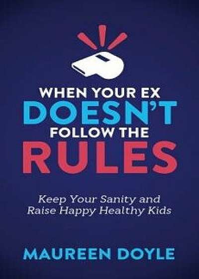 When Your Ex Doesn't Follow the Rules: Keep Your Sanity and Raise Happy Healthy Kids, Paperback/Maureen Doyle