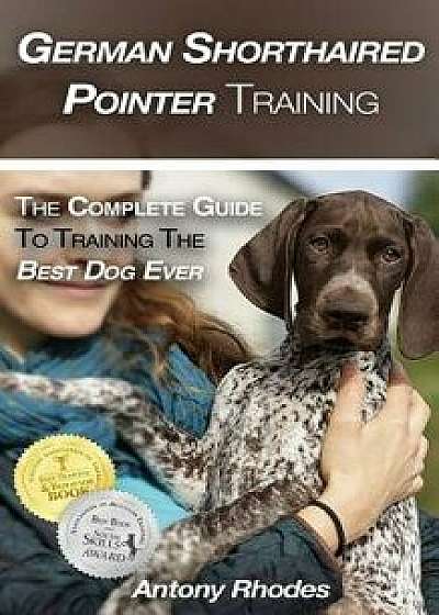 German Shorthaired Pointer Training: The Complete Guide to Training the Best Dog Ever, Paperback/Antony Rhodes