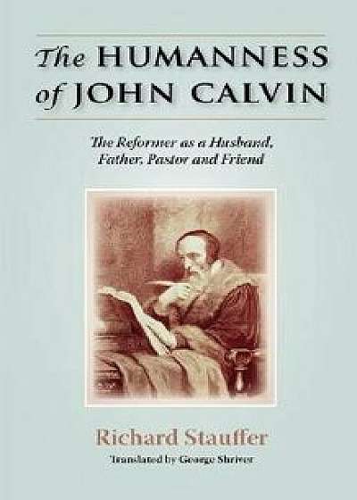 The Humanness of John Calvin: The Reformer as a Husband, Father, Pastor & Friend/Richard Stauffer