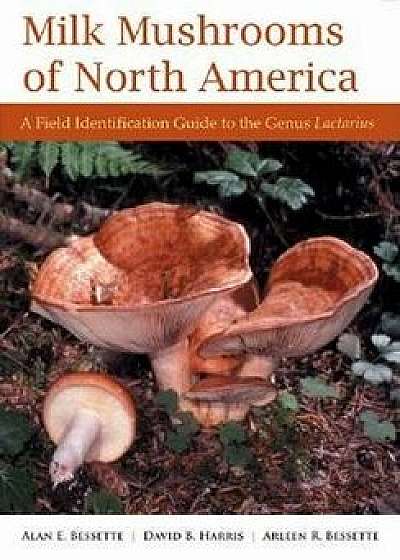 Milk Mushrooms of North America: A Field Identification Guide to the Genus Lactarius, Hardcover/Alan Bessette