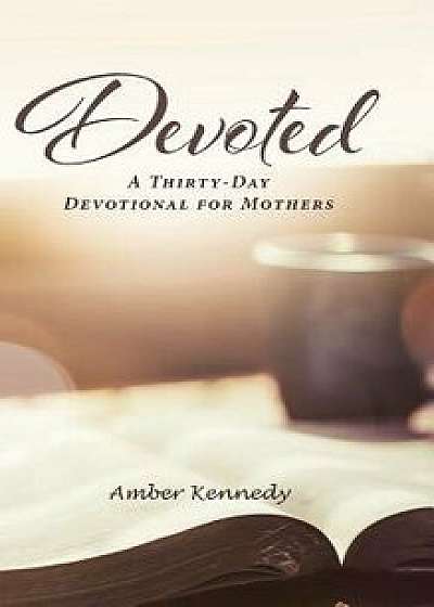 Devoted: A Thirty-Day Devotional for Mothers, Hardcover/Amber Kennedy