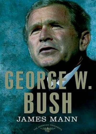 George W. Bush: The American Presidents Series: The 43rd President, 2001-2009, Hardcover/James Mann