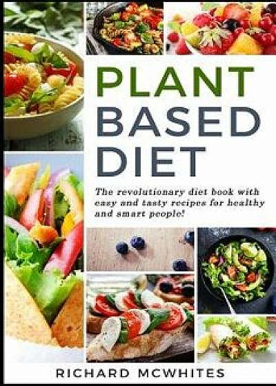 Plant Based Diet: The Revolutionary Diet Book with Easy and Tasty Recipes for Healthy and Smart People!, Paperback/Richard McWhites