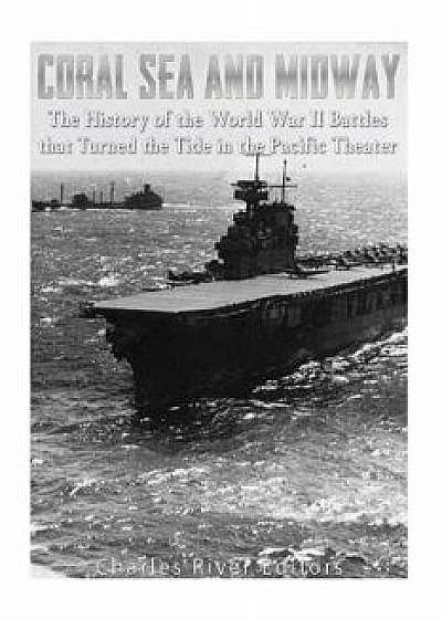 Coral Sea and Midway: The History of the World War II Battles That Turned the Tide in the Pacific Theater, Paperback/Charles River Editors