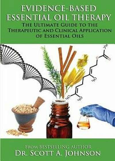 Evidence-Based Essential Oil Therapy: The Ultimate Guide to the Therapeutic and Clinical Application of Essential Oils, Paperback/Dr Scott a. Johnson