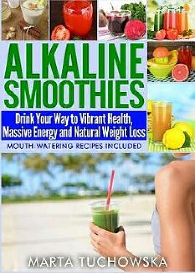 Alkaline Smoothies: Drink Your Way to Vibrant Health, Massive Energy and Natural Weight Loss, Paperback/Marta Tuchowska