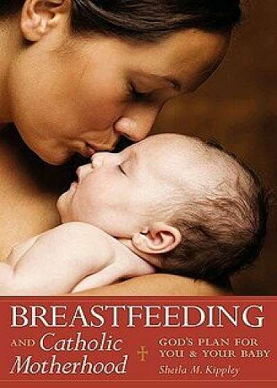 Breastfeeding and Catholic Motherhood: God's Plan for You and Your Baby, Paperback/Sheila Kippley