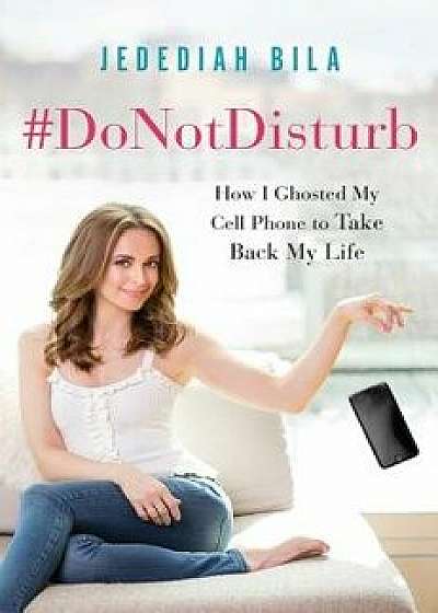 #donotdisturb: How I Ghosted My Cell Phone to Take Back My Life, Hardcover/Jedediah Bila