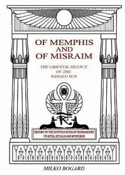 Of Memphis and of Misraim, the Oriental Silence of the Winged Sun: History of the Egyptian Rites of Freemasonry; Its Rites, Rituals and Mysteries, Paperback/Milko Bogard