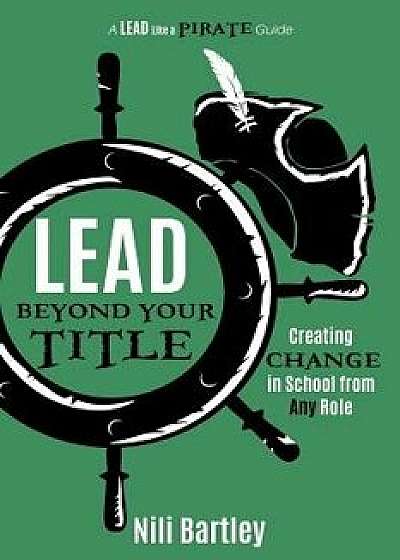 Lead Beyond Your Title: Creating Change in School from Any Role, Paperback/Nili Bartley