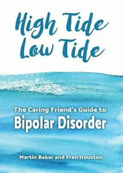High Tide, Low Tide: The Caring Friend's Guide to Bipolar Disorder, Paperback/Martin Baker