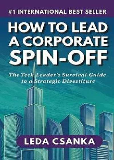 How to Lead a Corporate Spin-Off: The Tech Leader's Survival Guide to a Strategic Divestiture, Hardcover/Leda Csanka