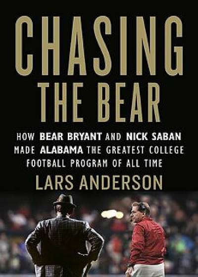 Chasing the Bear: How Bear Bryant and Nick Saban Made Alabama the Greatest College Football Program of All Time, Hardcover/Lars Anderson