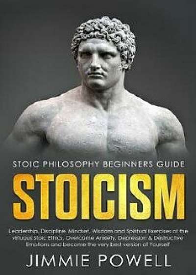Stoicism: Leadership, Discipline, Mindset, Wisdom and Spiritual Exercises of the Virtuous Stoic Ethics. Overcome Anxiety, Depres, Paperback/Jimmie Powell
