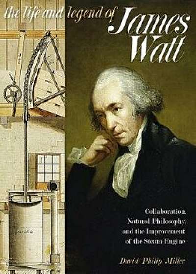 The Life and Legend of James Watt: Collaboration, Natural Philosophy, and the Improvement of the Steam Engine, Hardcover/David Philip Miller