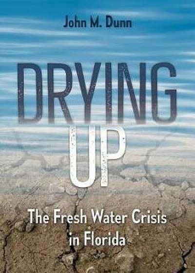 Drying Up: The Fresh Water Crisis in Florida, Hardcover/John M. Dunn