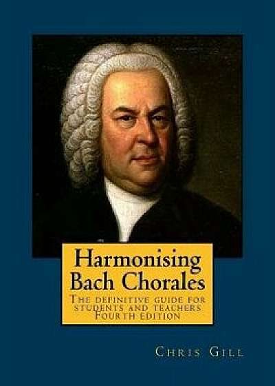 Harmonising Bach Chorales: The Definitive Guide for Students and Teachers, Paperback/Chris Gill