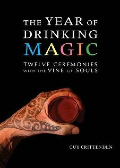 The Year of Drinking Magic: Twelve Ceremonies with the Vine of Souls, Paperback/Guy Crittenden