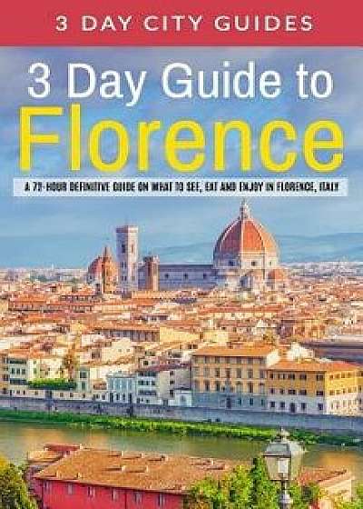 3 Day Guide to Florence: A 72-Hour Definitive Guide on What to See, Eat and Enjoy in Florence, Italy, Paperback/3. Day City Guides