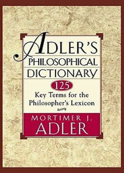 Adler's Philosophical Dictionary: 125 Key Terms for the Philosopher's Lexicon, Paperback/Mortimer J. Adler