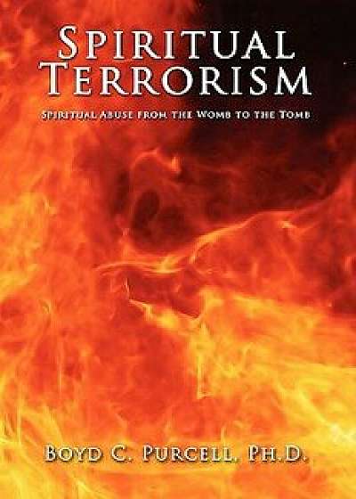 Spiritual Terrorism: Spiritual Abuse from the Womb to the Tomb, Paperback/Boyd C. Purcell