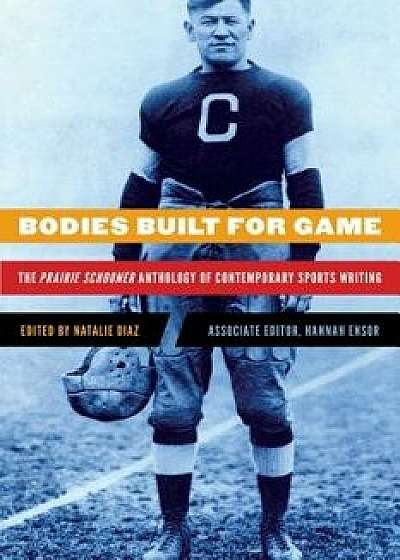 Bodies Built for Game: The Prairie Schooner Anthology of Contemporary Sports Writing, Paperback/Natalie Diaz