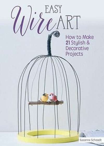 Easy Wire Art: How to Make 21 Stylish & Decorative Projects, Paperback/Susanne Schaadt