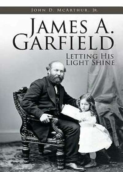 James A. Garfield: Letting His Light Shine, Paperback/John D., Jr. McArthur