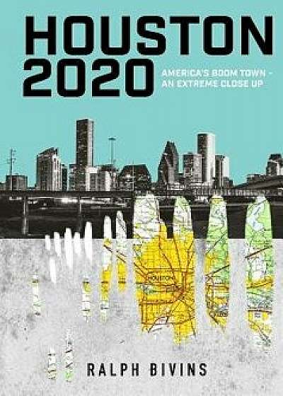 Houston 2020: America's Boom Town - An Extreme Close Up, Hardcover/Ralph Bivins
