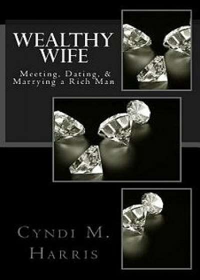 Wealthy Wife: Meeting, Dating, & Marrying a Rich Man, Paperback/Cyndi M. Harris