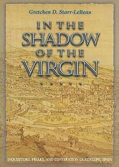 In the Shadow of the Virgin: Inquisitors, Friars, and Conversos in Guadalupe, Spain, Paperback/Gretchen D. Starr-LeBeau