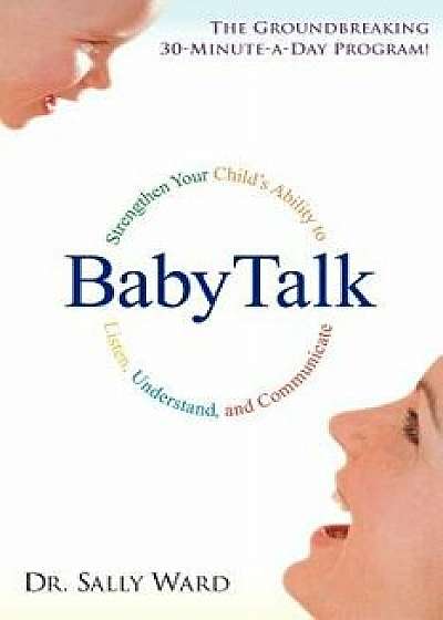 Babytalk: Strengthen Your Child's Ability to Listen, Understand, and Communicate, Paperback/Sally Ward