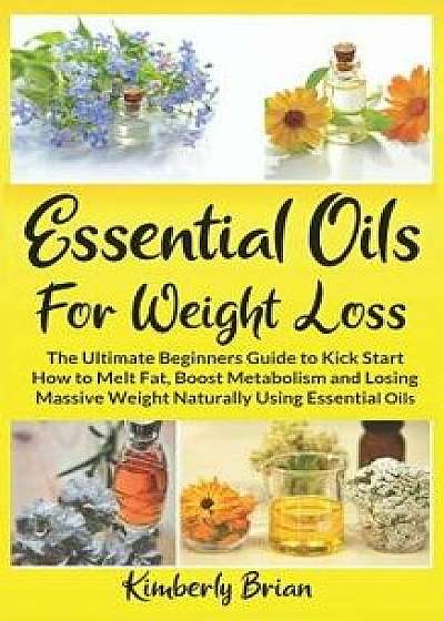 Essential Oils for Weight Loss: The Ultimate Beginners Guide to Kick Start How to Melt Fat, Boost Metabolism and Losing Massive Weight Naturally Using, Paperback/Kimberly Brian