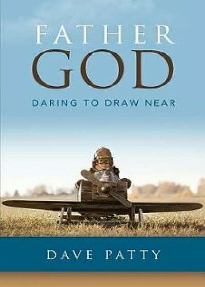 Father God: Daring to Draw Near, Paperback/Dave Patty