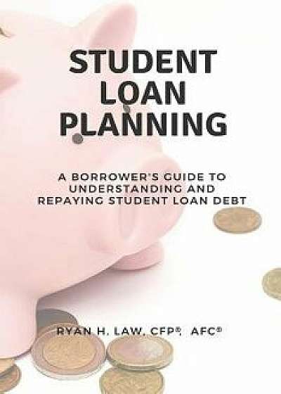 Student Loan Planning: A Borrower's Guide to Understanding and Repaying Student Loan Debt, Paperback/Ryan H. Law