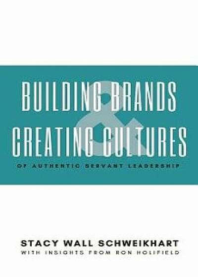Building Brands & Creating Cultures: Of Authentic Servant Leadership, Paperback/Stacy Wall Schweikhart