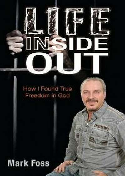 Life Inside Out: How I Found True Freedom in God, Paperback/Mark Foss