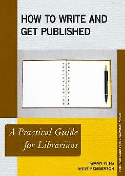 How to Write and Get Published: A Practical Guide for Librarians, Paperback/Tammy Ivins