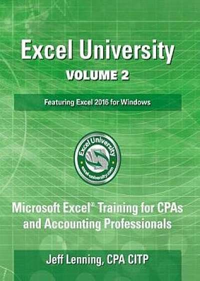 Excel University Volume 2 - Featuring Excel 2016 for Windows: Microsoft Excel Training for CPAs and Accounting Professionals, Paperback/Jeff Lenning Lenning Cpa