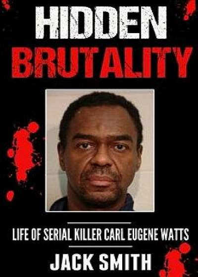 Hidden Brutality: Life of Serial Killer Carl Eugene Watts, Paperback/Jack Smith