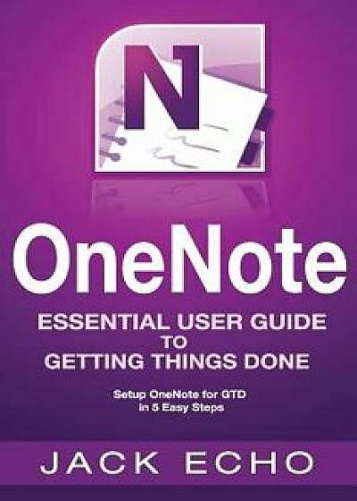 Onenote: Onenote Essential User Guide to Getting Things Done on Onenote: Setup Onenote for Gtd in 5 Easy Steps, Paperback/Jack Echo