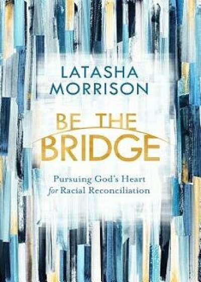 Be the Bridge: Pursuing God's Heart for Racial Reconciliation, Paperback/Latasha Morrison