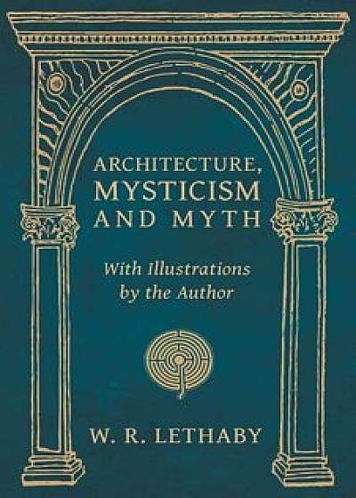 Architecture, Mysticism and Myth - With Illustrations by the Author, Paperback/W. R. Lethaby