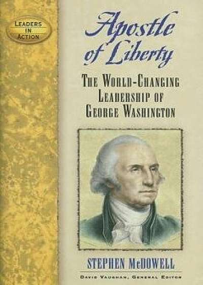 Apostle of Liberty: The World-Changing Leadership of George Washington, Paperback/Stephen McDowell