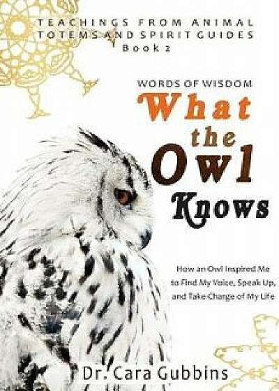 Words of Wisdom: What the Owl Knows: How an Owl Inspired Me to Find My Voice, Speak Up, and Take Charge of My Life, Paperback/Dr Cara Gubbins