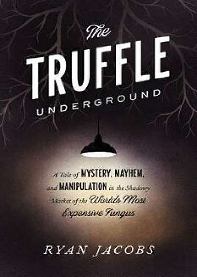 The Truffle Underground: A Tale of Mystery, Mayhem, and Manipulation in the Shadowy Market of the World's Most Expensive Fungus, Paperback/Ryan Jacobs