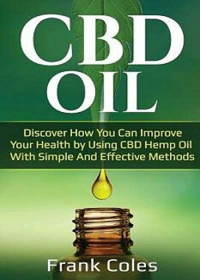 CBD Oil: Discover How You Can Improve Your Health by Using CBD Hemp Oil with Simple and Effective Methods, Paperback/Frank Coles
