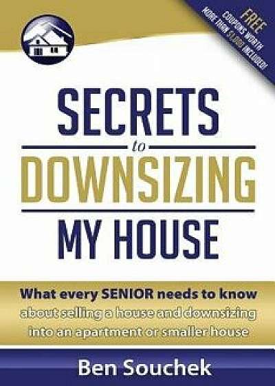 Secrets to Downsizing My House: What Every Senior Needs to Know about Selling a House and Downsizing Into an Apartment or Smaller House, Paperback/Ben Souchek