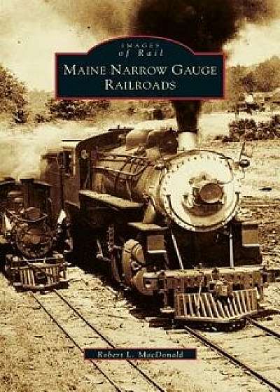 Maine Narrow Gauge Railroads, Hardcover/Robert L. MacDonald